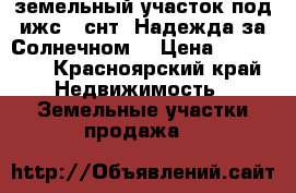 земельный участок под ижс.  снт  Надежда за Солнечном  › Цена ­ 375 000 - Красноярский край Недвижимость » Земельные участки продажа   